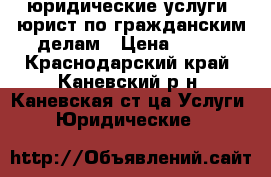 юридические услуги, юрист по гражданским делам › Цена ­ 100 - Краснодарский край, Каневский р-н, Каневская ст-ца Услуги » Юридические   